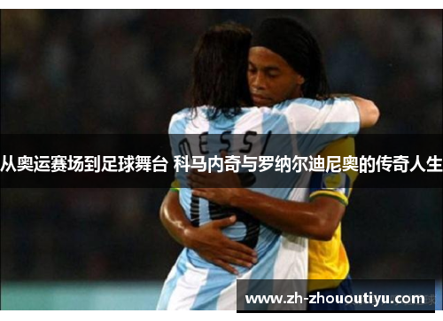 从奥运赛场到足球舞台 科马内奇与罗纳尔迪尼奥的传奇人生