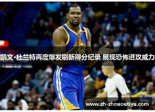 凯文·杜兰特再度爆发刷新得分纪录 展现恐怖进攻威力