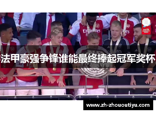 法甲豪强争锋谁能最终捧起冠军奖杯