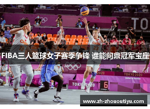 FIBA三人篮球女子赛季争锋 谁能问鼎冠军宝座
