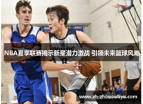 NBA夏季联赛揭示新星潜力激战 引领未来篮球风潮