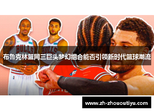 布鲁克林篮网三巨头梦幻组合能否引领新时代篮球潮流