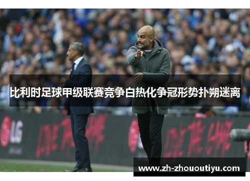 比利时足球甲级联赛竞争白热化争冠形势扑朔迷离