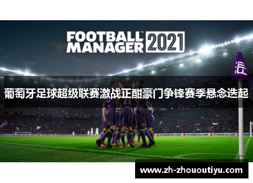 葡萄牙足球超级联赛激战正酣豪门争锋赛季悬念迭起