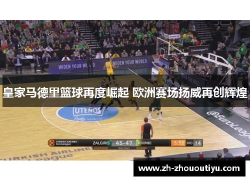 皇家马德里篮球再度崛起 欧洲赛场扬威再创辉煌