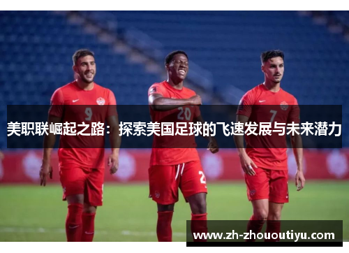 美职联崛起之路：探索美国足球的飞速发展与未来潜力