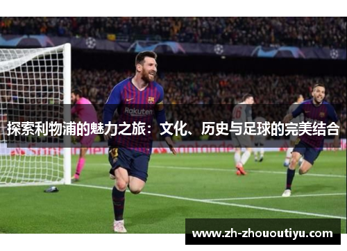 探索利物浦的魅力之旅：文化、历史与足球的完美结合