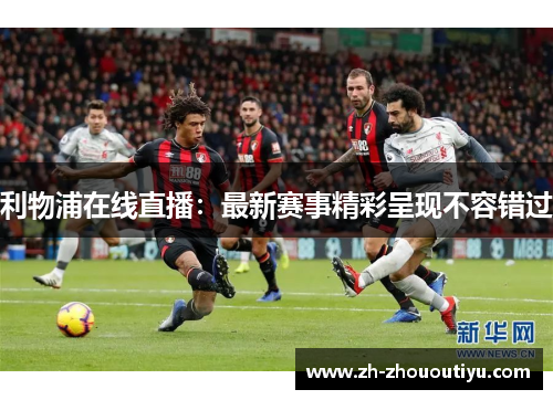 利物浦在线直播：最新赛事精彩呈现不容错过