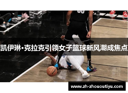 凯伊琳·克拉克引领女子篮球新风潮成焦点