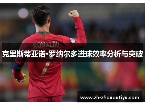克里斯蒂亚诺·罗纳尔多进球效率分析与突破