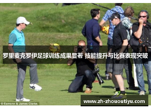 罗里麦克罗伊足球训练成果显著 技能提升与比赛表现突破