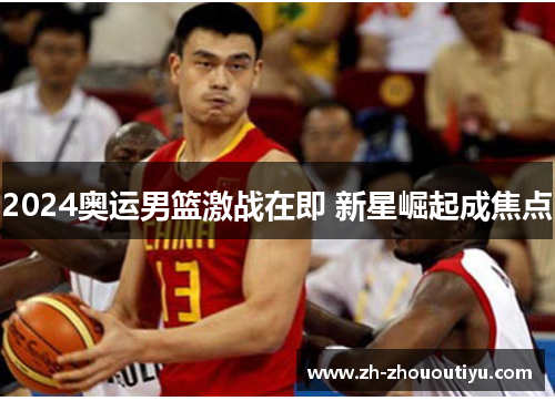 2024奥运男篮激战在即 新星崛起成焦点
