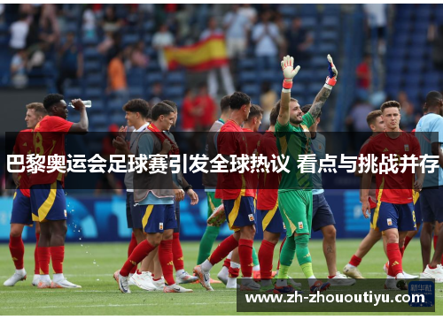 巴黎奥运会足球赛引发全球热议 看点与挑战并存
